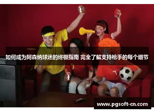 如何成为阿森纳球迷的终极指南 完全了解支持枪手的每个细节