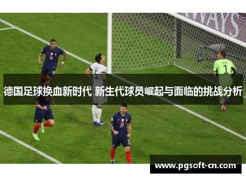 德国足球换血新时代 新生代球员崛起与面临的挑战分析