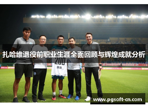 扎哈维退役前职业生涯全面回顾与辉煌成就分析 扎哈维退役前职业生涯全面回顾与辉煌成就分析