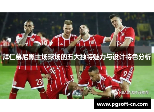 拜仁慕尼黑主场球场的五大独特魅力与设计特色分析