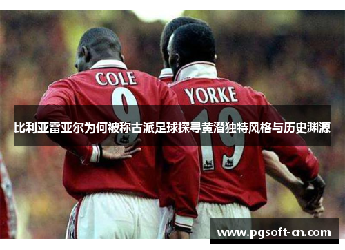 比利亚雷亚尔为何被称古派足球探寻黄潜独特风格与历史渊源 比利亚雷亚尔为何被称古派足球探寻黄潜独特风格与历史渊源