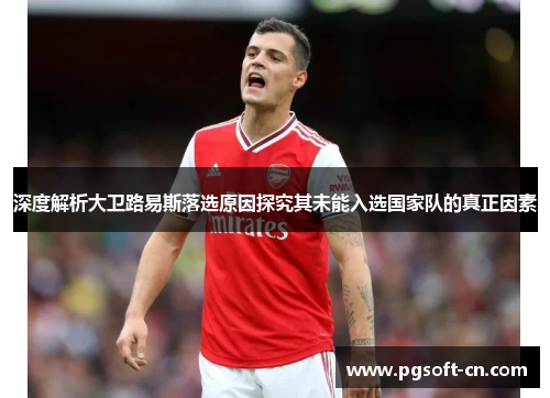 深度解析大卫路易斯落选原因探究其未能入选国家队的真正因素