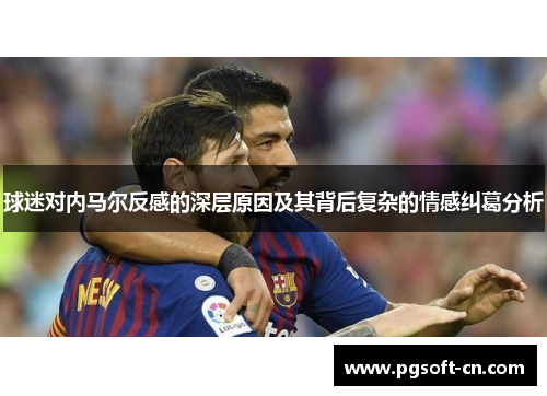 球迷对内马尔反感的深层原因及其背后复杂的情感纠葛分析 球迷对内马尔反感的深层原因及其背后复杂的情感纠葛分析